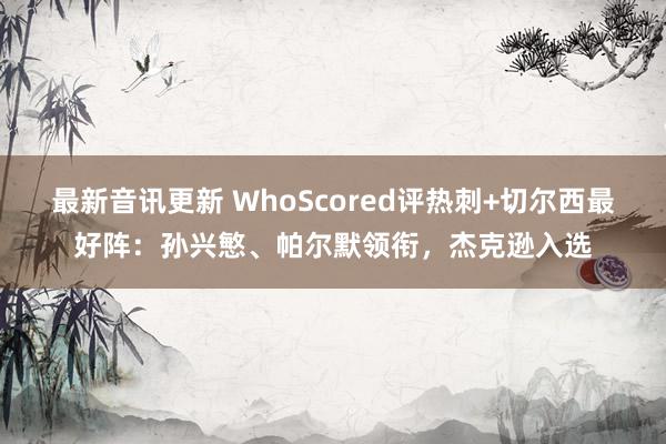 最新音讯更新 WhoScored评热刺+切尔西最好阵：孙兴慜、帕尔默领衔，杰克逊入选