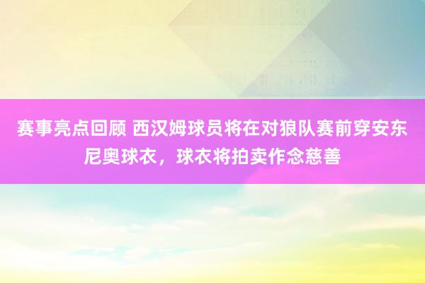 赛事亮点回顾 西汉姆球员将在对狼队赛前穿安东尼奥球衣，球衣将拍卖作念慈善