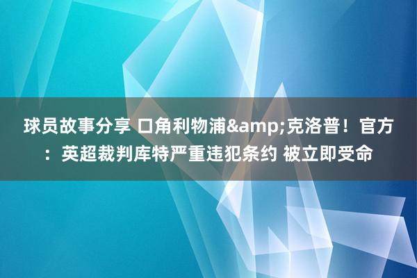 球员故事分享 口角利物浦&克洛普！官方：英超裁判库特严重违犯条约 被立即受命