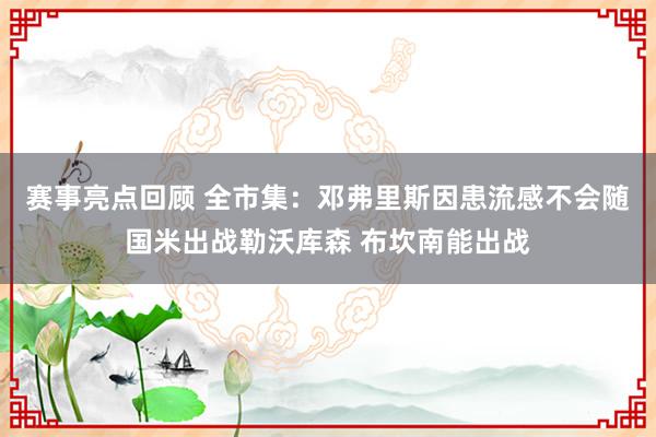 赛事亮点回顾 全市集：邓弗里斯因患流感不会随国米出战勒沃库森 布坎南能出战