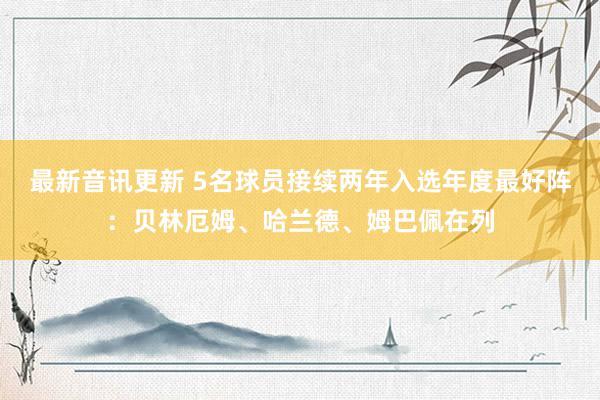 最新音讯更新 5名球员接续两年入选年度最好阵：贝林厄姆、哈兰德、姆巴佩在列