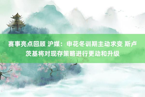 赛事亮点回顾 沪媒：申花冬训期主动求变 斯卢茨基将对现存策略进行更动和升级