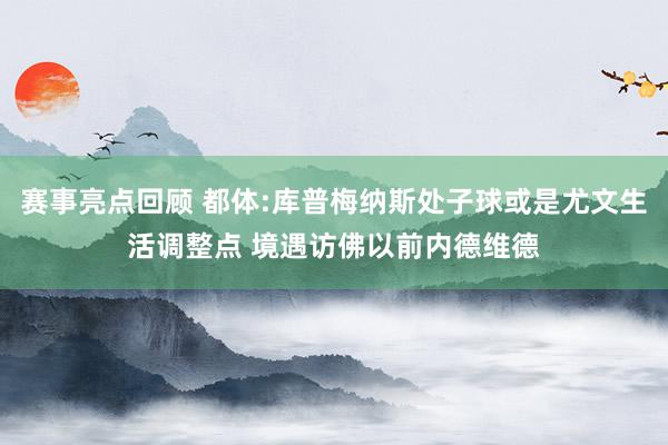 赛事亮点回顾 都体:库普梅纳斯处子球或是尤文生活调整点 境遇访佛以前内德维德