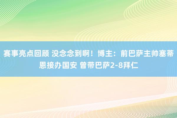 赛事亮点回顾 没念念到啊！博主：前巴萨主帅塞蒂恩接办国安 曾带巴萨2-8拜仁