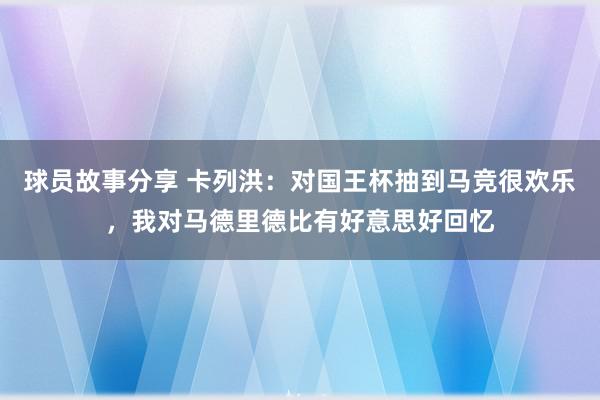 球员故事分享 卡列洪：对国王杯抽到马竞很欢乐，我对马德里德比有好意思好回忆