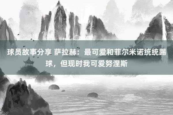 球员故事分享 萨拉赫：最可爱和菲尔米诺统统踢球，但现时我可爱努涅斯