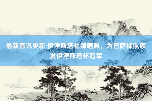 最新音讯更新 伊涅斯塔社媒晒照，为巴萨梯队颁发伊涅斯塔杯冠军