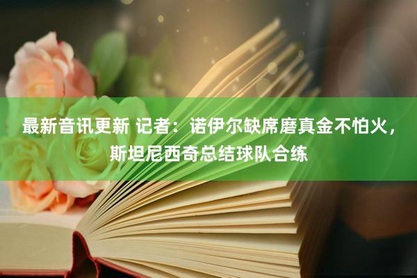 最新音讯更新 记者：诺伊尔缺席磨真金不怕火，斯坦尼西奇总结球队合练